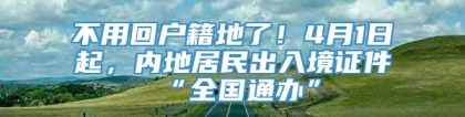 不用回户籍地了！4月1日起，内地居民出入境证件“全国通办”