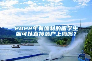 2022年有编制的留学生就可以直接落户上海吗？