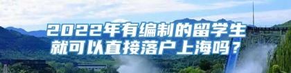 2022年有编制的留学生就可以直接落户上海吗？