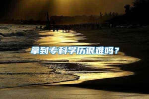 拿到专科学历很难吗？