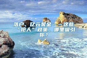 落户、亿元奖金……这些“抢人”政策，哪里吸引你？