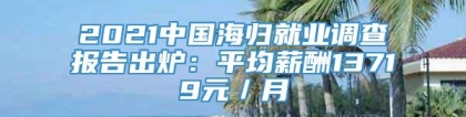 2021中国海归就业调查报告出炉：平均薪酬13719元／月