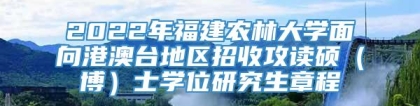 2022年福建农林大学面向港澳台地区招收攻读硕（博）士学位研究生章程