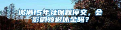 缴满15年社保就停交，会影响领退休金吗？