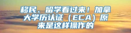 移民、留学看过来！加拿大学历认证（ECA）原来是这样操作的