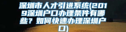 深圳市人才引进系统(2019深圳户口办理条件有哪些？如何快速办理深圳户口)