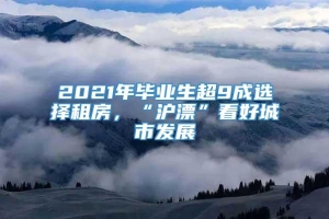 2021年毕业生超9成选择租房，“沪漂”看好城市发展