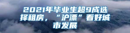 2021年毕业生超9成选择租房，“沪漂”看好城市发展