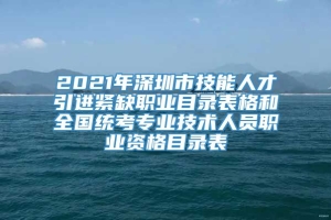 2021年深圳市技能人才引进紧缺职业目录表格和全国统考专业技术人员职业资格目录表