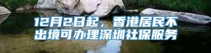 12月2日起，香港居民不出境可办理深圳社保服务