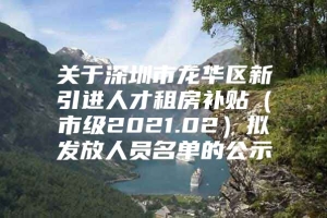 关于深圳市龙华区新引进人才租房补贴（市级2021.02）拟发放人员名单的公示