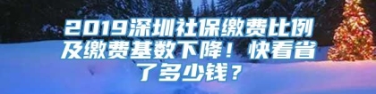 2019深圳社保缴费比例及缴费基数下降！快看省了多少钱？