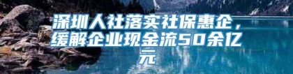 深圳人社落实社保惠企，缓解企业现金流50余亿元