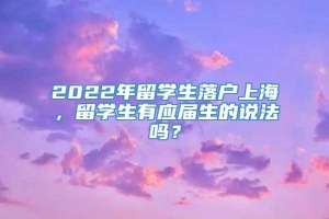 2022年留学生落户上海，留学生有应届生的说法吗？