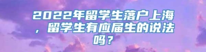 2022年留学生落户上海，留学生有应届生的说法吗？