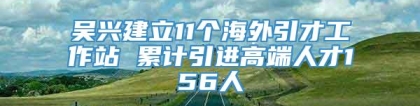 吴兴建立11个海外引才工作站 累计引进高端人才156人