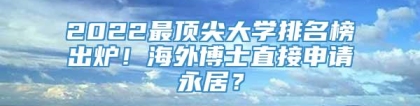 2022最顶尖大学排名榜出炉！海外博士直接申请永居？