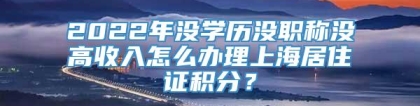 2022年没学历没职称没高收入怎么办理上海居住证积分？