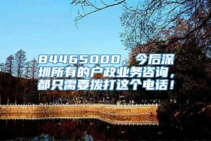 84465000，今后深圳所有的户政业务咨询，都只需要拨打这个电话！