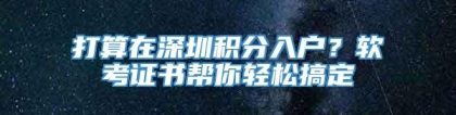 打算在深圳积分入户？软考证书帮你轻松搞定