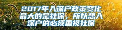 2017年入深户政策变化最大的是社保，所以想入深户的必须重视社保