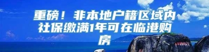 重磅！非本地户籍区域内社保缴满1年可在临港购房