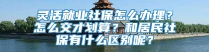 灵活就业社保怎么办理？怎么交才划算？和居民社保有什么区别呢？