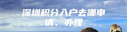 深圳积分入户去哪申请、办理