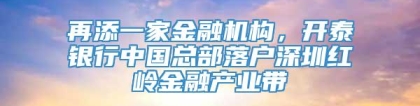 再添一家金融机构，开泰银行中国总部落户深圳红岭金融产业带