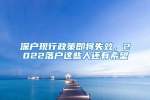 深户现行政策即将失效，2022落户这些人还有希望