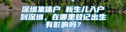 深圳集体户 新生儿入户到深圳，在哪里登记出生有影响吗？