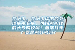 在上海，在上海读书的外地生中专生，可以考护理的大专院校吗？要学几年？要是考好考吗？