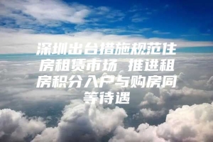 深圳出台措施规范住房租赁市场 推进租房积分入户与购房同等待遇