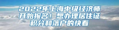 2022年上海中级经济师开始报名！想办理居住证积分和落户的快看