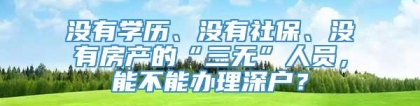 没有学历、没有社保、没有房产的“三无”人员，能不能办理深户？