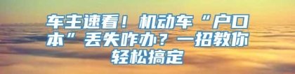 车主速看！机动车“户口本”丢失咋办？一招教你轻松搞定