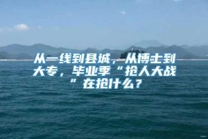 从一线到县城，从博士到大专，毕业季“抢人大战”在抢什么？