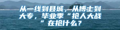 从一线到县城，从博士到大专，毕业季“抢人大战”在抢什么？