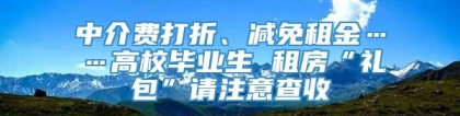 中介费打折、减免租金……高校毕业生 租房“礼包”请注意查收