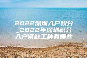 2022深圳入户积分_2022年深圳积分入户紧缺工种有哪些