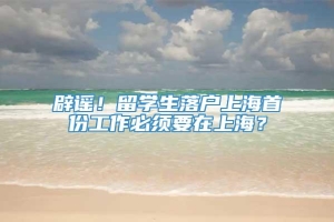 辟谣！留学生落户上海首份工作必须要在上海？