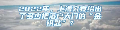 2022年，上海究竟给出了多少把落户大门的“金钥匙”？