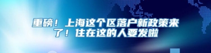 重磅！上海这个区落户新政策来了！住在这的人要发啦