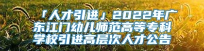 「人才引进」2022年广东江门幼儿师范高等专科学校引进高层次人才公告