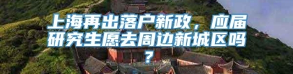 上海再出落户新政，应届研究生愿去周边新城区吗？