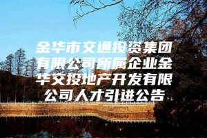 金华市交通投资集团有限公司所属企业金华交投地产开发有限公司人才引进公告