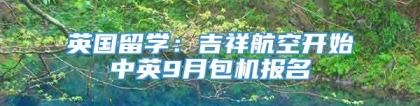 英国留学：吉祥航空开始中英9月包机报名