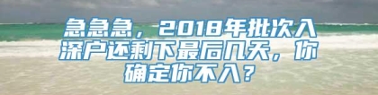 急急急，2018年批次入深户还剩下最后几天，你确定你不入？