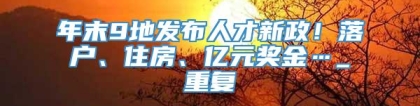 年末9地发布人才新政！落户、住房、亿元奖金…_重复