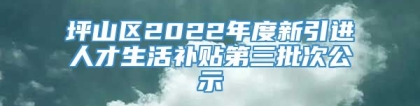 坪山区2022年度新引进人才生活补贴第三批次公示